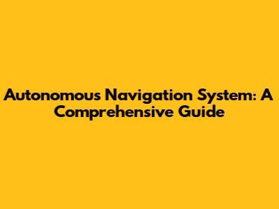 Autonomous Navigation System: A Comprehensive Guide
