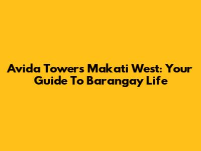Avida Towers Makati West: Your Guide To Barangay Life