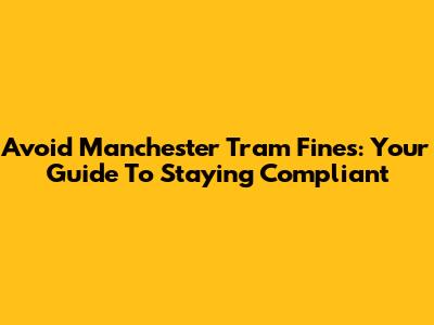Avoid Manchester Tram Fines: Your Guide To Staying Compliant