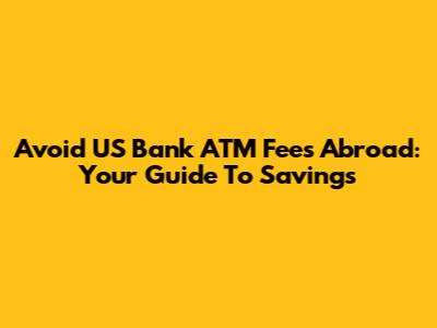 Avoid US Bank ATM Fees Abroad: Your Guide To Savings