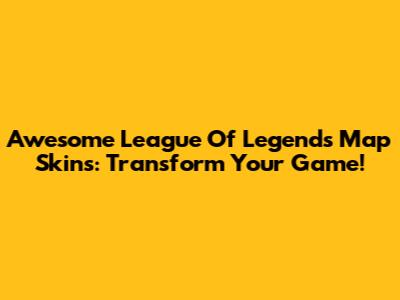 Awesome League Of Legends Map Skins: Transform Your Game!