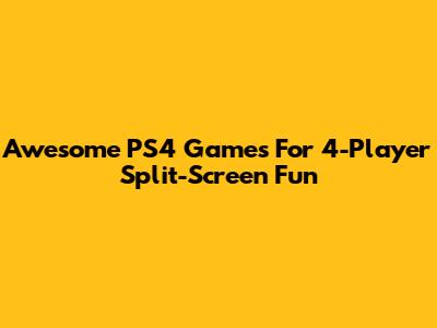 Awesome PS4 Games For 4-Player Split-Screen Fun