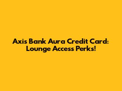 Axis Bank Aura Credit Card: Lounge Access Perks!