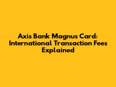 Axis Bank Magnus Card: International Transaction Fees Explained