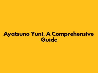 Ayatsuno Yuni: A Comprehensive Guide