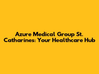 Azure Medical Group St. Catharines: Your Healthcare Hub