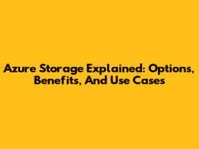 Azure Storage Explained: Options, Benefits, And Use Cases