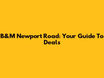 B&M Newport Road: Your Guide To Deals