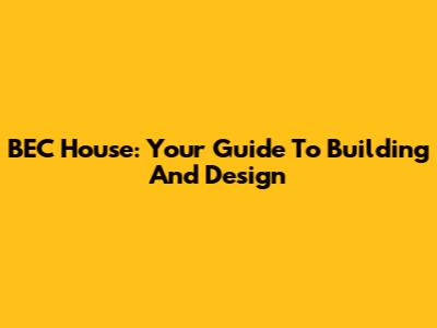 BEC House: Your Guide To Building And Design