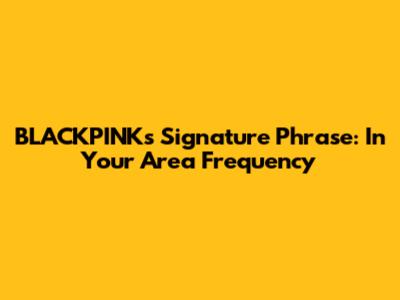 BLACKPINK's Signature Phrase: 'In Your Area' Frequency