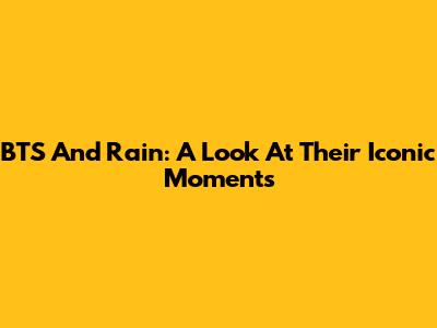 BTS And Rain: A Look At Their Iconic Moments