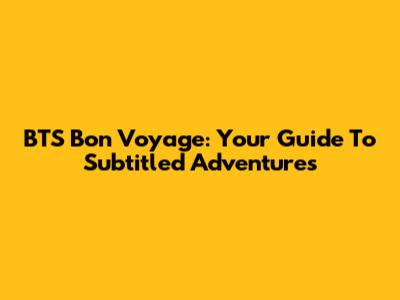 BTS Bon Voyage: Your Guide To Subtitled Adventures