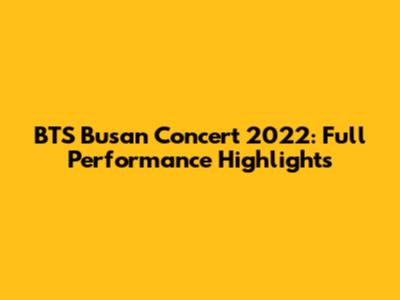 BTS Busan Concert 2022: Full Performance Highlights