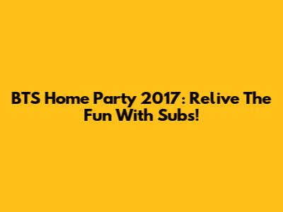 BTS Home Party 2017: Relive The Fun With Subs!