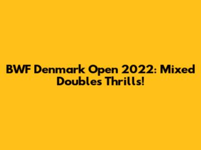 BWF Denmark Open 2022: Mixed Doubles Thrills!