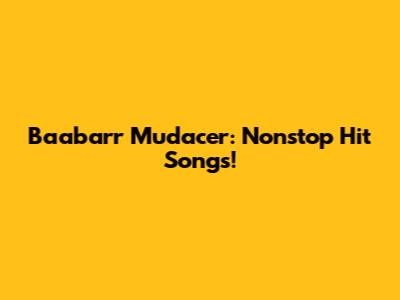Baabarr Mudacer: Nonstop Hit Songs!