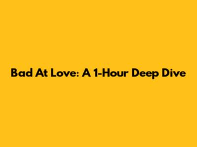 Bad At Love: A 1-Hour Deep Dive
