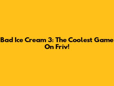 Bad Ice Cream 3: The Coolest Game On Friv!
