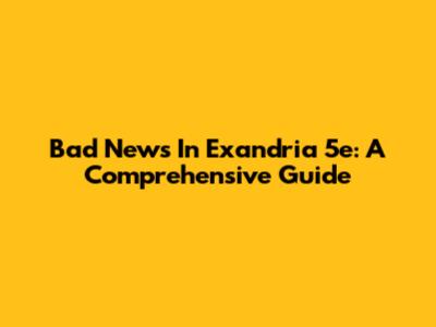 Bad News In Exandria 5e: A Comprehensive Guide