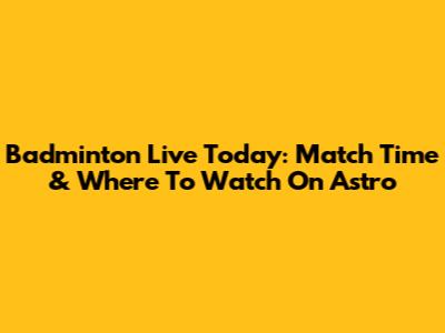 Badminton Live Today: Match Time & Where To Watch On Astro