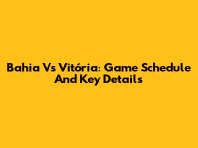 Bahia Vs Vitória: Game Schedule And Key Details