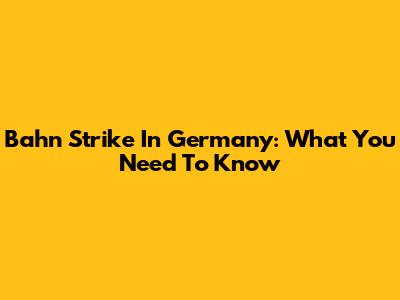 Bahn Strike In Germany: What You Need To Know