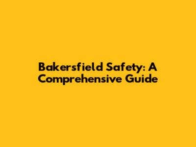 Bakersfield Safety: A Comprehensive Guide