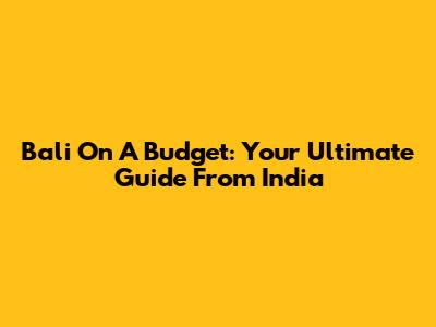 Bali On A Budget: Your Ultimate Guide From India