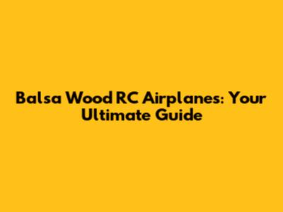 Balsa Wood RC Airplanes: Your Ultimate Guide