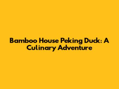 Bamboo House Peking Duck: A Culinary Adventure