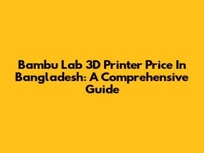 Bambu Lab 3D Printer Price In Bangladesh: A Comprehensive Guide