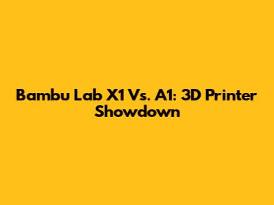 Bambu Lab X1 Vs. A1: 3D Printer Showdown