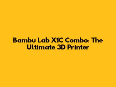 Bambu Lab X1C Combo: The Ultimate 3D Printer