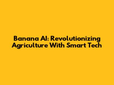 Banana AI: Revolutionizing Agriculture With Smart Tech