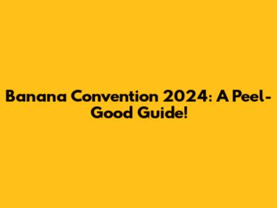 Banana Convention 2024: A Peel-Good Guide!