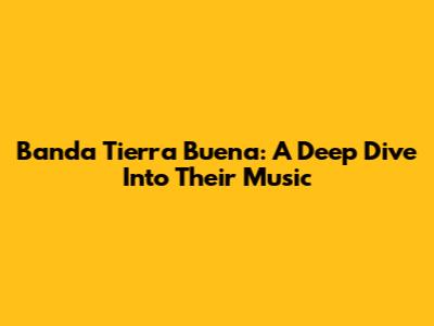 Banda Tierra Buena: A Deep Dive Into Their Music