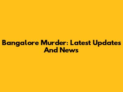 Bangalore Murder: Latest Updates And News
