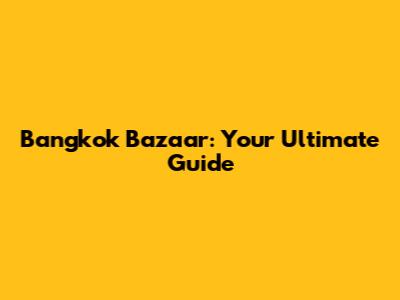 Bangkok Bazaar: Your Ultimate Guide
