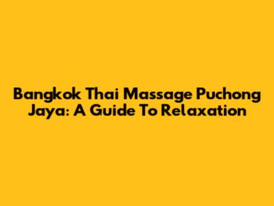 Bangkok Thai Massage Puchong Jaya: A Guide To Relaxation