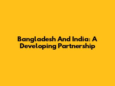 Bangladesh And India: A Developing Partnership