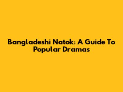Bangladeshi Natok: A Guide To Popular Dramas