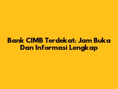 Bank CIMB Terdekat: Jam Buka Dan Informasi Lengkap