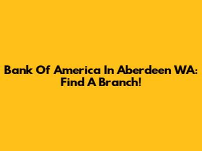 Bank Of America In Aberdeen WA: Find A Branch!