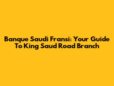Banque Saudi Fransi: Your Guide To King Saud Road Branch