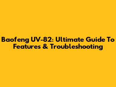 Baofeng UV-82: Ultimate Guide To Features & Troubleshooting