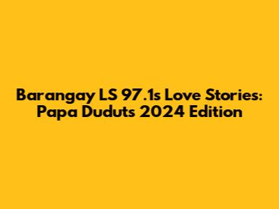 Barangay LS 97.1's Love Stories: Papa Dudut's 2024 Edition