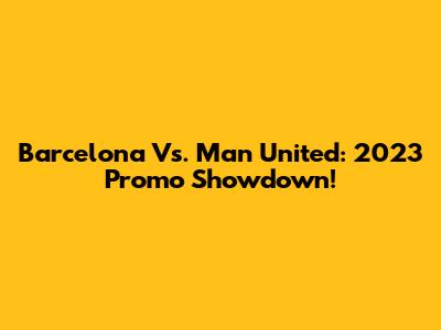 Barcelona Vs. Man United: 2023 Promo Showdown!