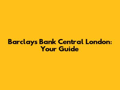 Barclays Bank Central London: Your Guide