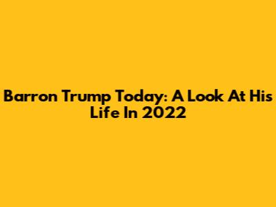 Barron Trump Today: A Look At His Life In 2022