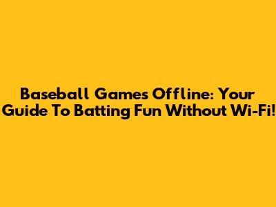 Baseball Games Offline: Your Guide To Batting Fun Without Wi-Fi!